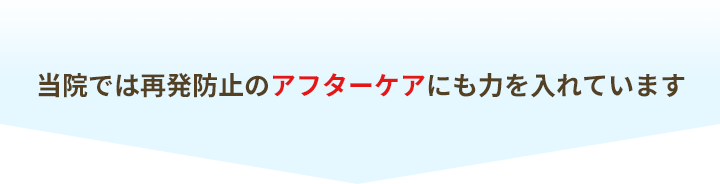 当院では再発防止のアフターケアにも力を入れています